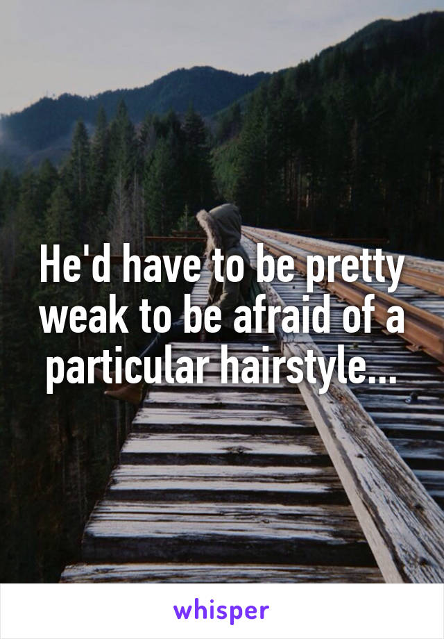 He'd have to be pretty weak to be afraid of a particular hairstyle...