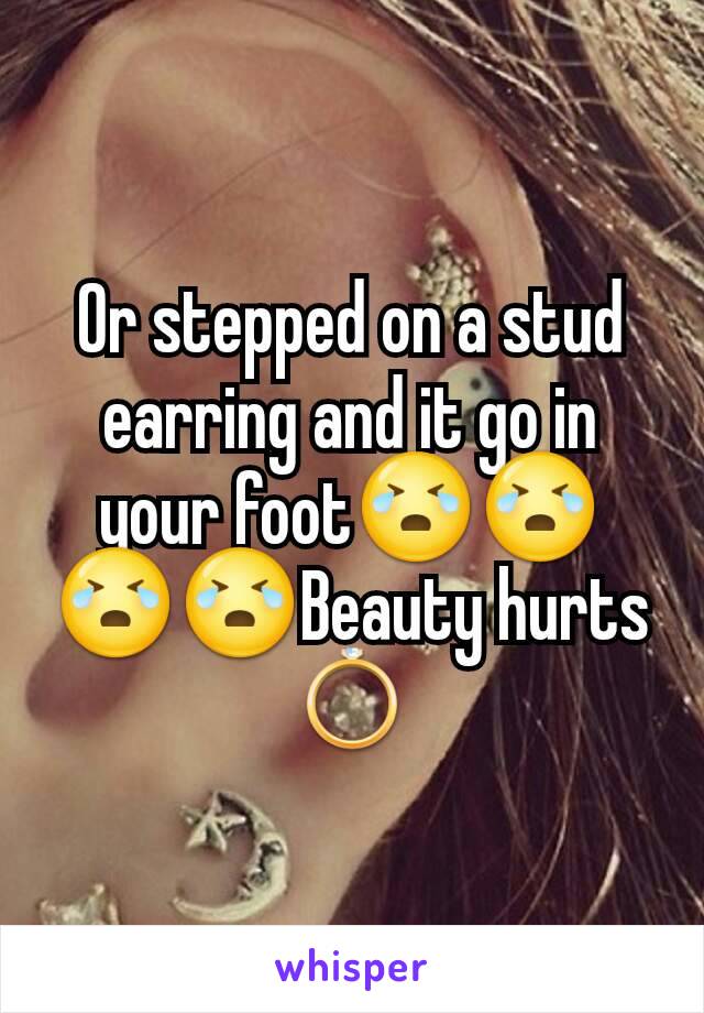 Or stepped on a stud earring and it go in your foot😭😭😭😭Beauty hurts💍