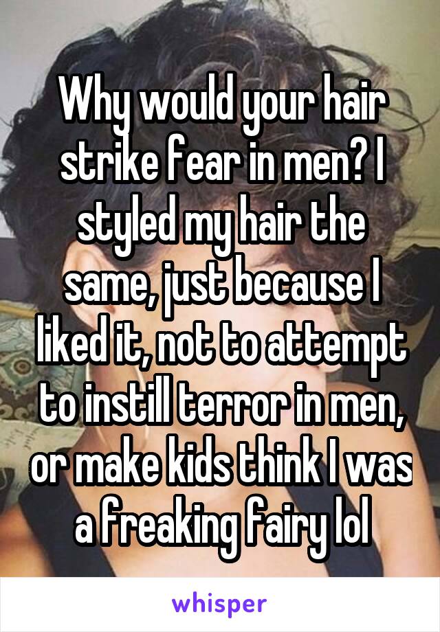 Why would your hair strike fear in men? I styled my hair the same, just because I liked it, not to attempt to instill terror in men, or make kids think I was a freaking fairy lol