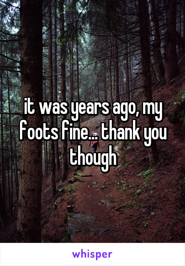 it was years ago, my foots fine... thank you though