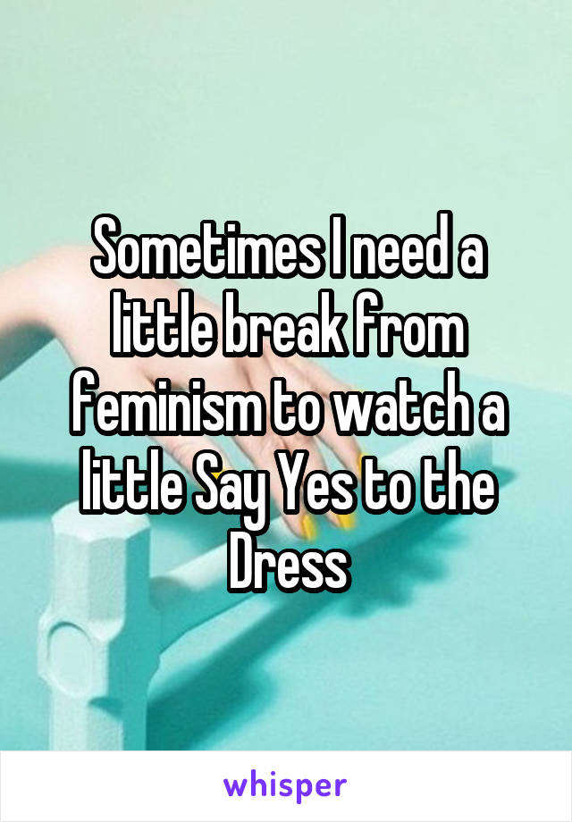 Sometimes I need a little break from feminism to watch a little Say Yes to the Dress