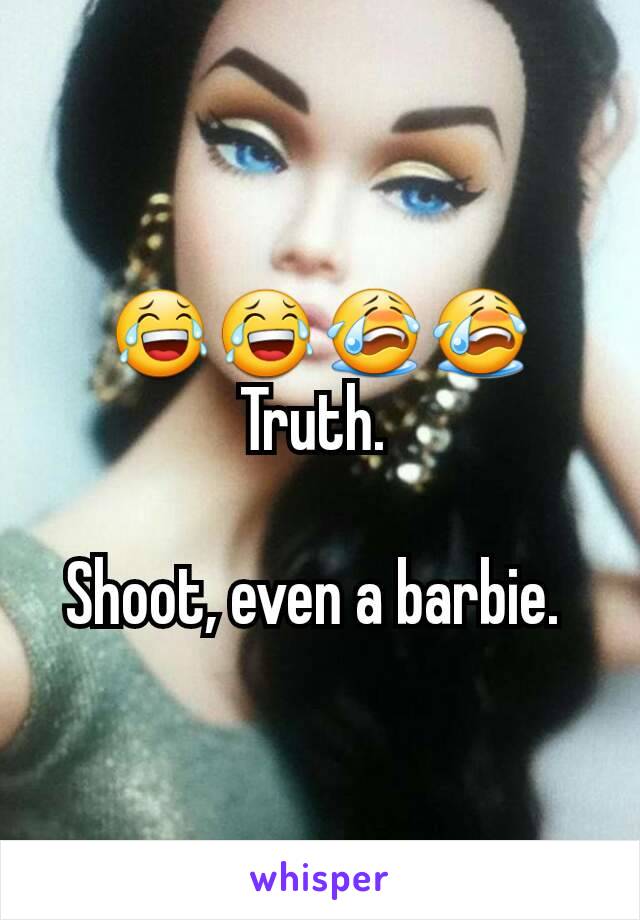 😂😂😭😭
Truth. 

Shoot, even a barbie. 