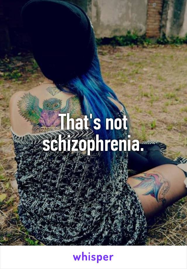 That's not schizophrenia.