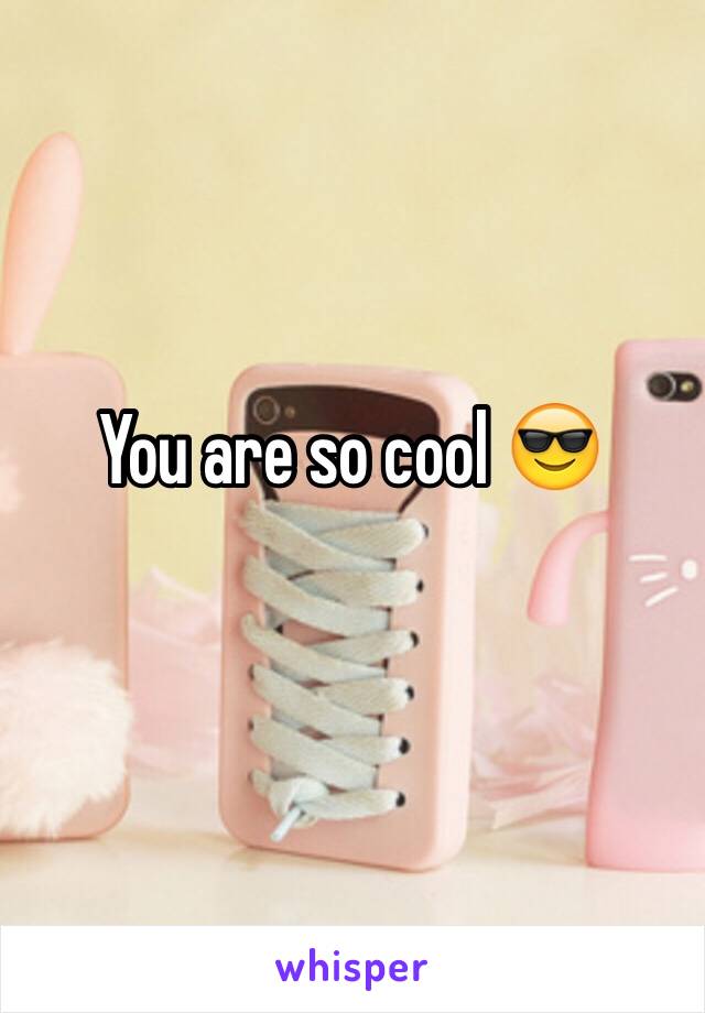 You are so cool 😎