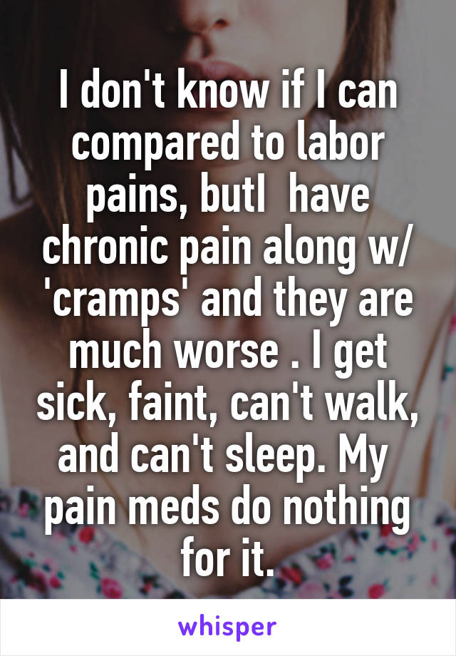 I don't know if I can compared to labor pains, butI  have chronic pain along w/ 'cramps' and they are much worse . I get sick, faint, can't walk, and can't sleep. My  pain meds do nothing for it.