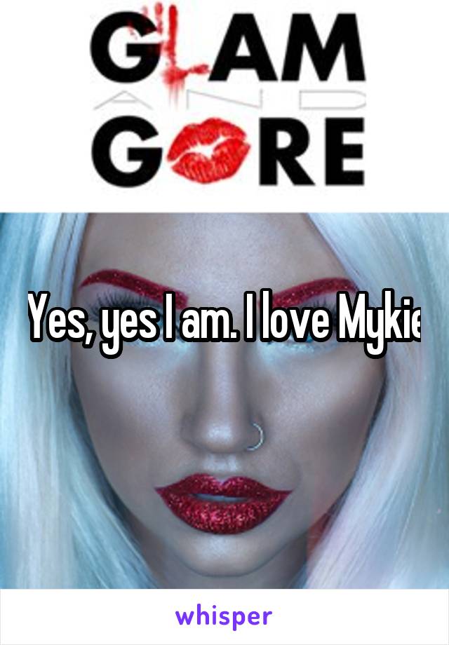 Yes, yes I am. I love Mykie