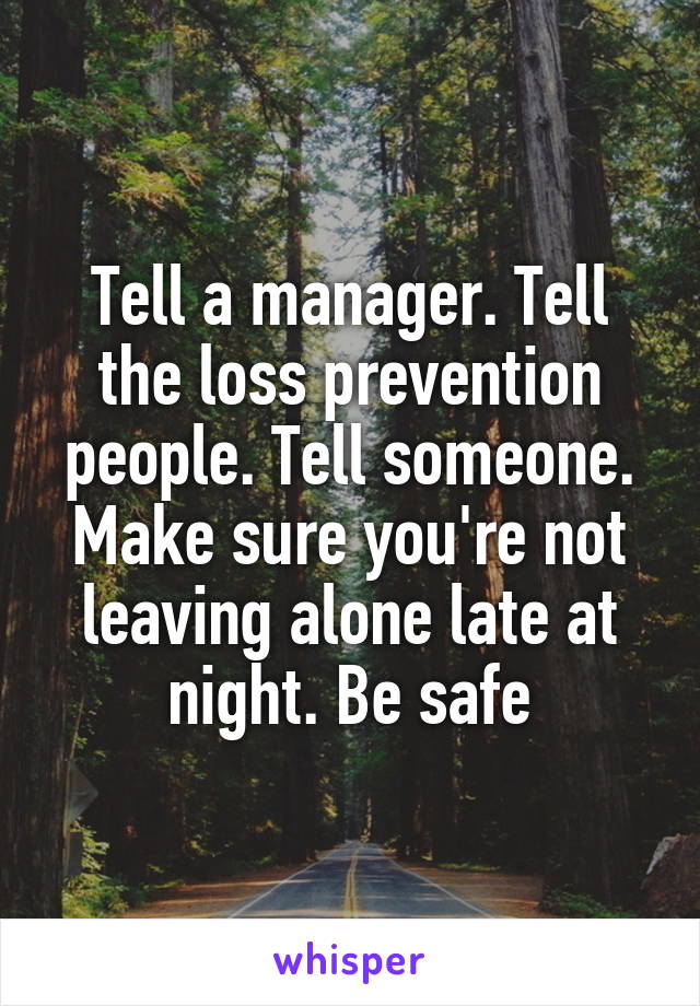 Tell a manager. Tell the loss prevention people. Tell someone. Make sure you're not leaving alone late at night. Be safe