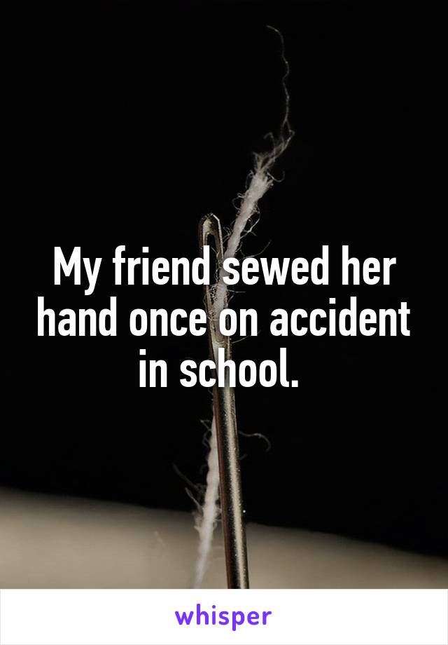 My friend sewed her hand once on accident in school. 