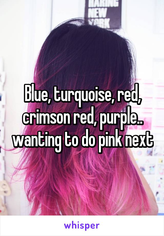 Blue, turquoise, red, crimson red, purple.. wanting to do pink next