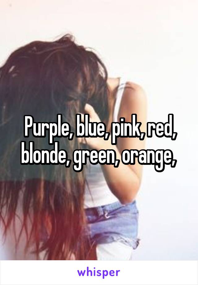 Purple, blue, pink, red, blonde, green, orange, 