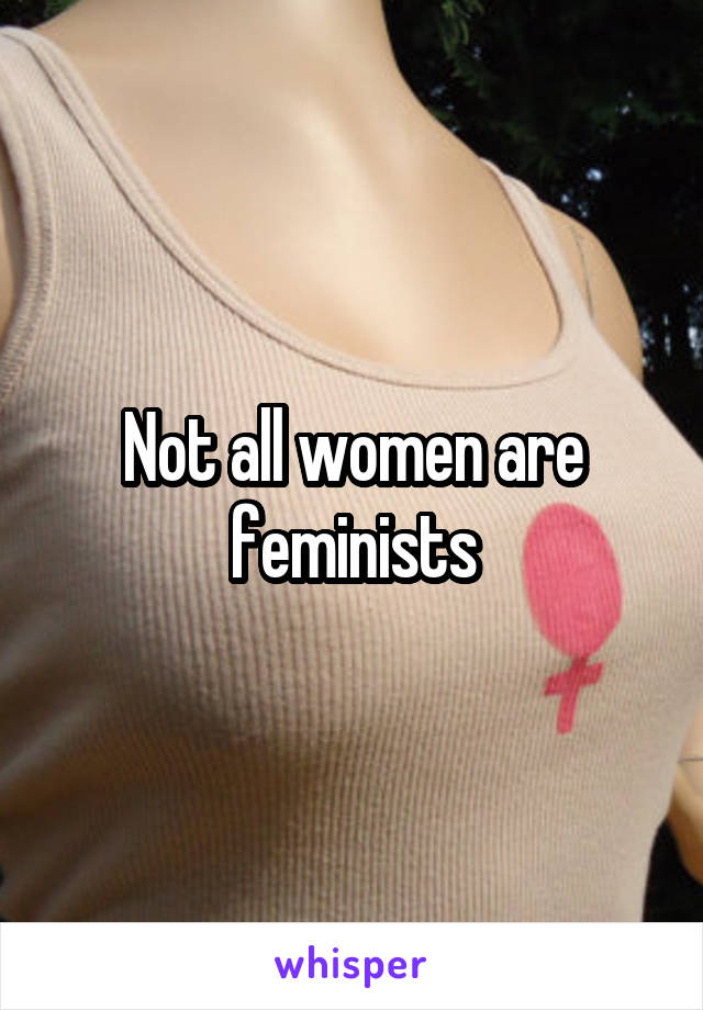 Not all women are feminists