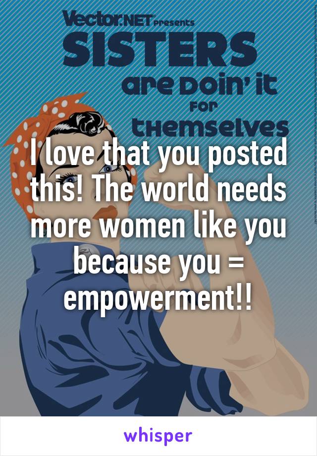 I love that you posted this! The world needs more women like you because you = empowerment!!