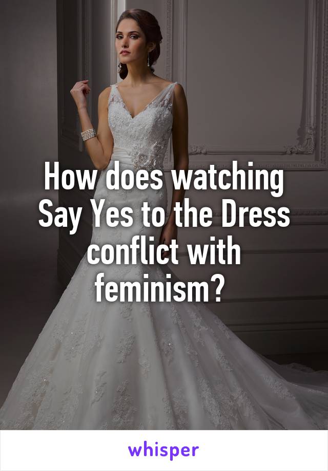 How does watching Say Yes to the Dress conflict with feminism? 