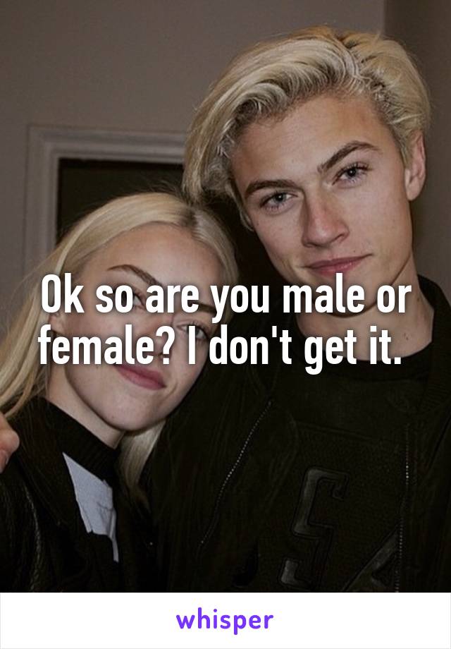 Ok so are you male or female? I don't get it. 