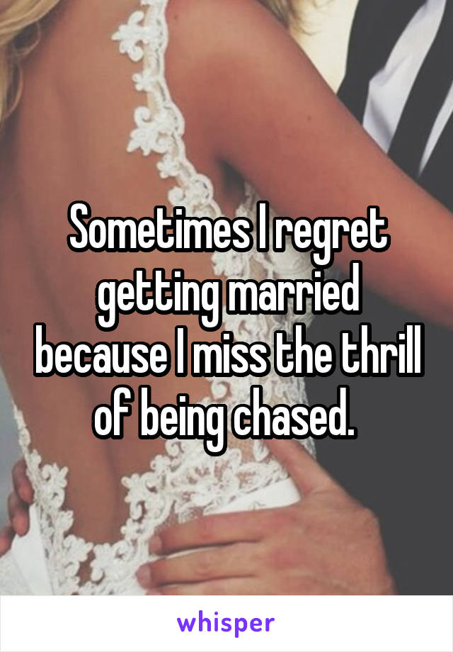 Sometimes I regret getting married because I miss the thrill of being chased. 