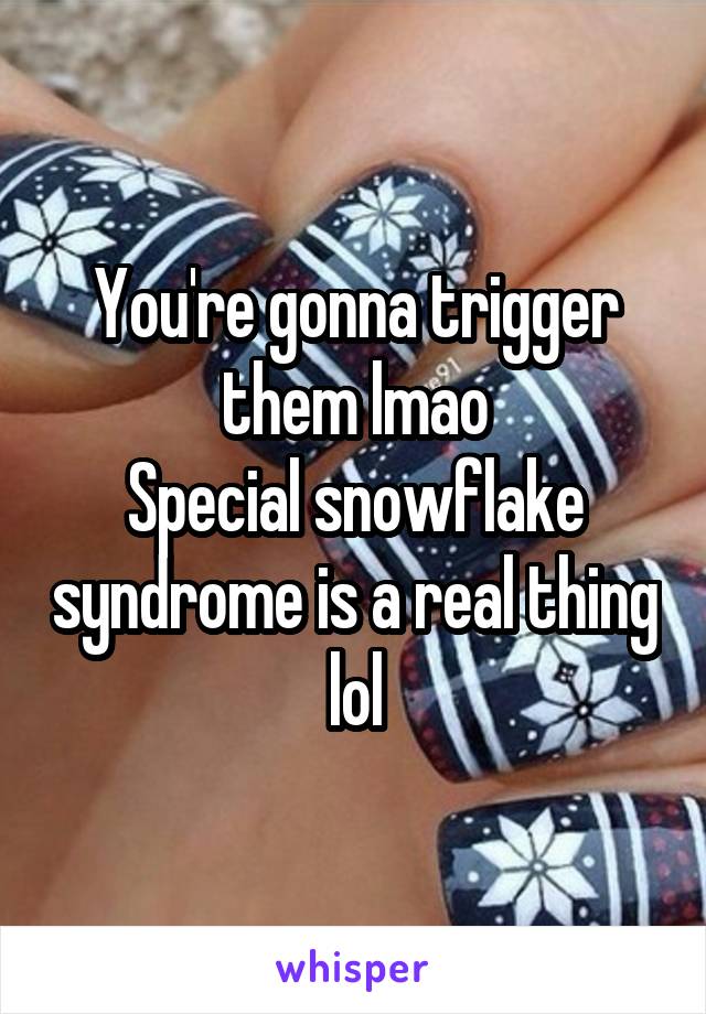 You're gonna trigger them lmao
Special snowflake syndrome is a real thing lol