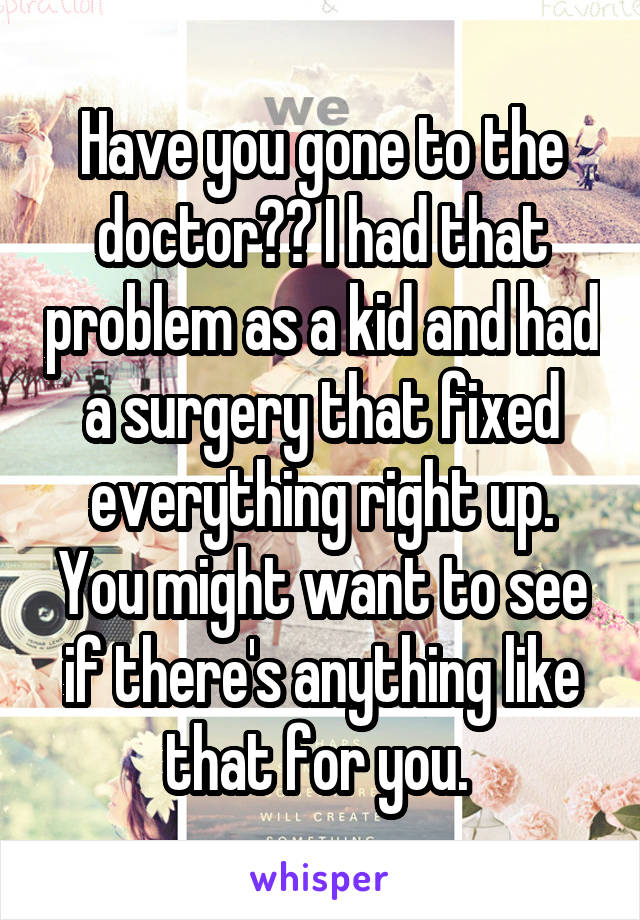 Have you gone to the doctor?? I had that problem as a kid and had a surgery that fixed everything right up. You might want to see if there's anything like that for you. 