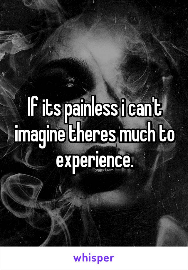 If its painless i can't imagine theres much to experience.