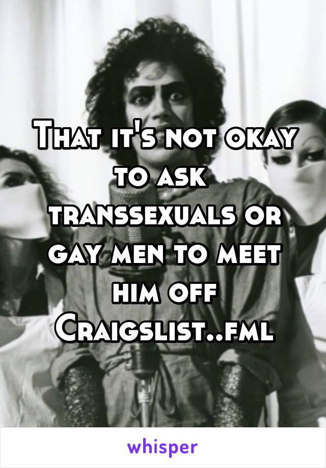 That it's not okay to ask  transsexuals or gay men to meet him off Craigslist..fml