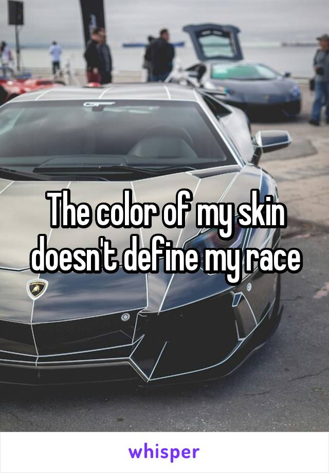 The color of my skin doesn't define my race