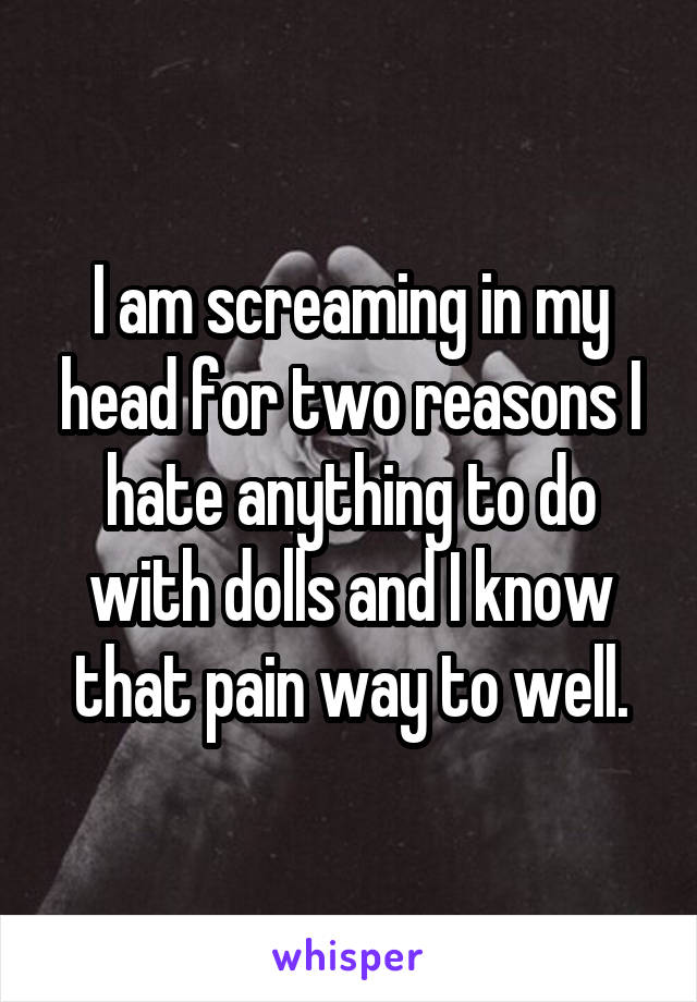 I am screaming in my head for two reasons I hate anything to do with dolls and I know that pain way to well.