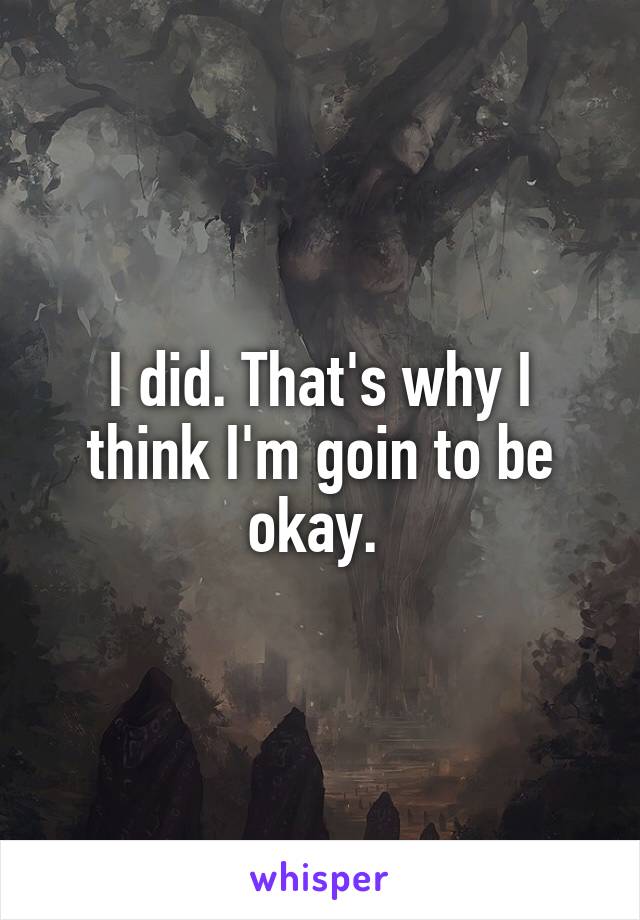 I did. That's why I think I'm goin to be okay. 