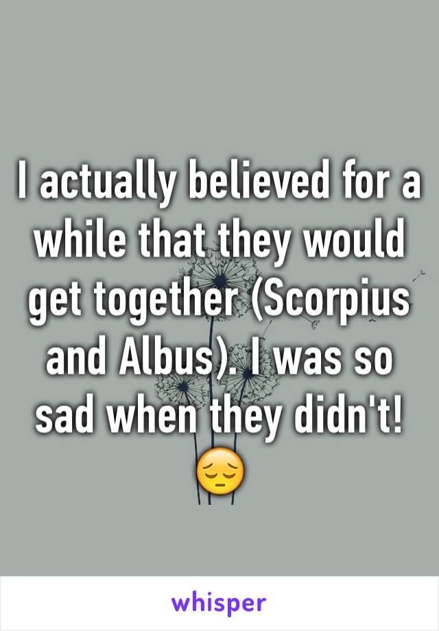 I actually believed for a while that they would get together (Scorpius and Albus). I was so sad when they didn't! 😔