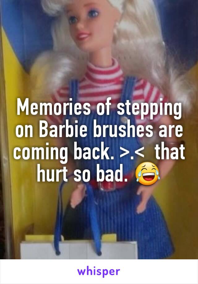 Memories of stepping on Barbie brushes are coming back. >.<  that hurt so bad. 😂