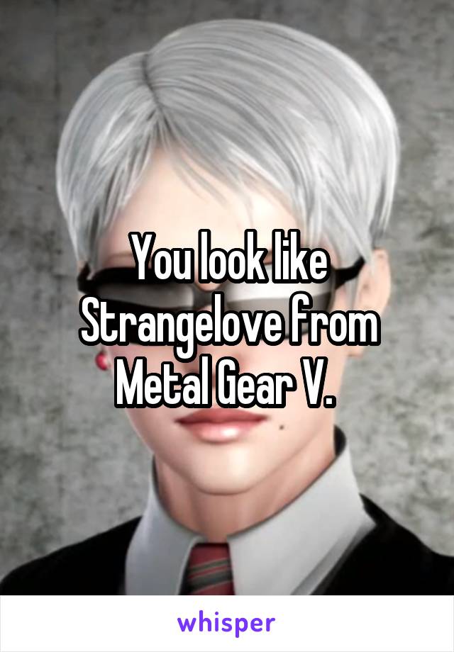 You look like Strangelove from Metal Gear V. 