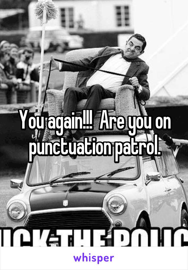 You again!!!  Are you on punctuation patrol.