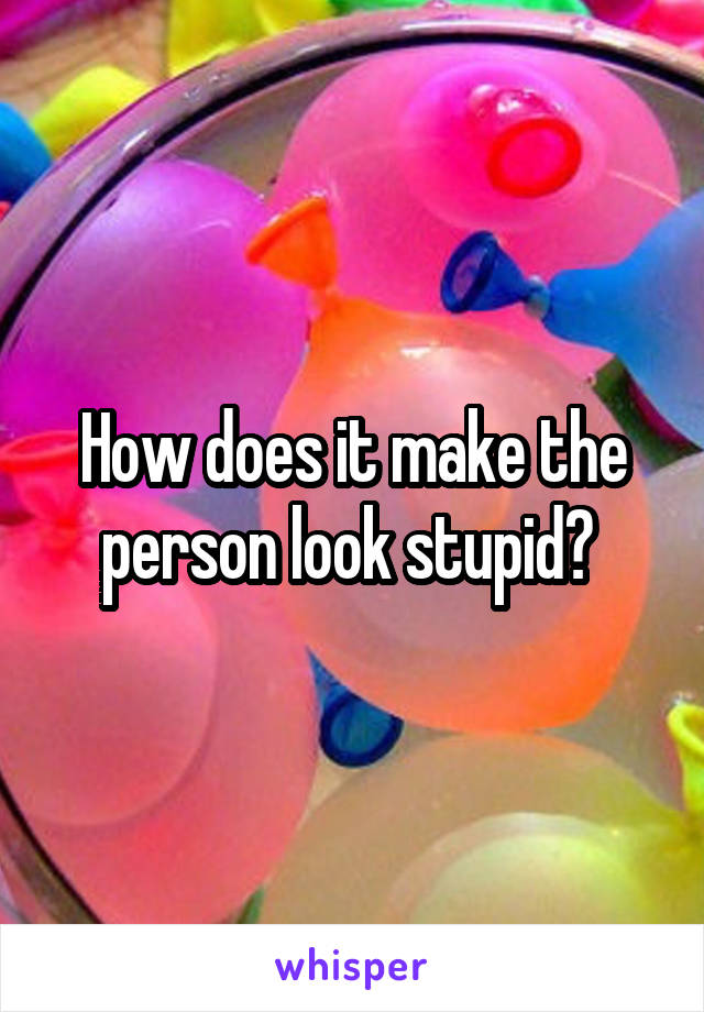 How does it make the person look stupid? 