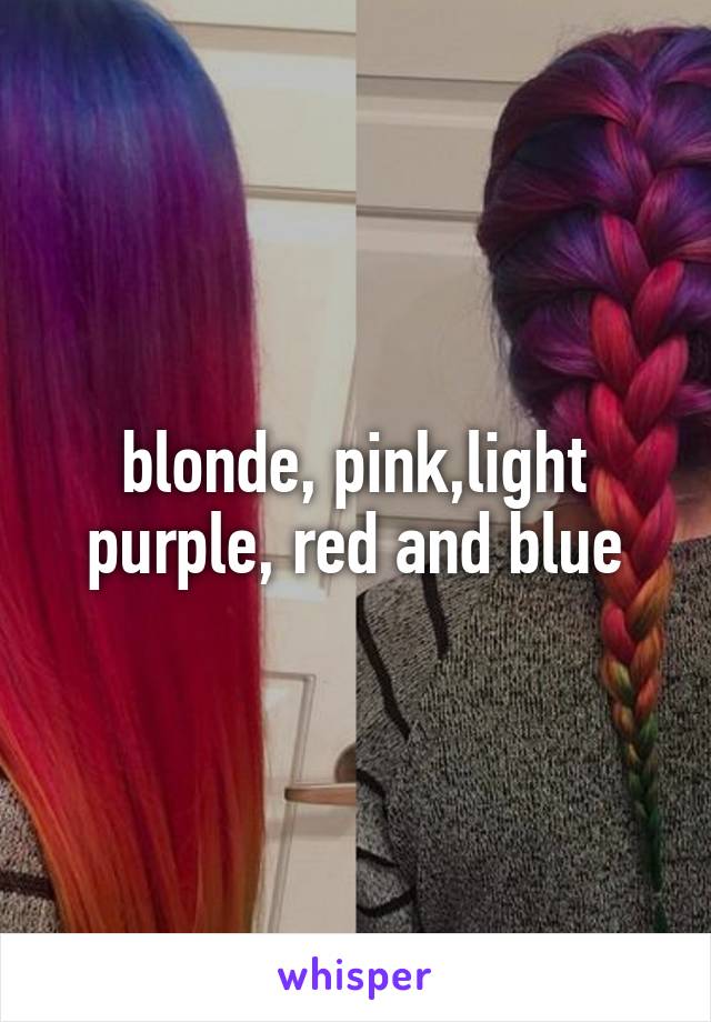 blonde, pink,light purple, red and blue