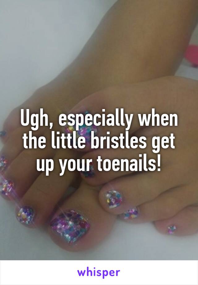 Ugh, especially when the little bristles get up your toenails!