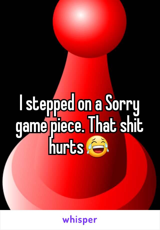 I stepped on a Sorry game piece. That shit hurts😂