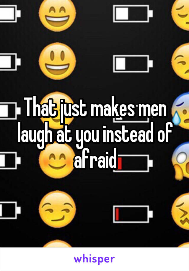 That just makes men laugh at you instead of afraid