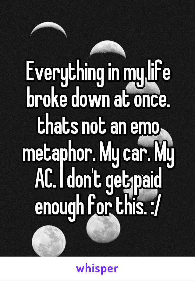 Everything in my life broke down at once. thats not an emo metaphor. My car. My AC. I don't get paid enough for this. :/