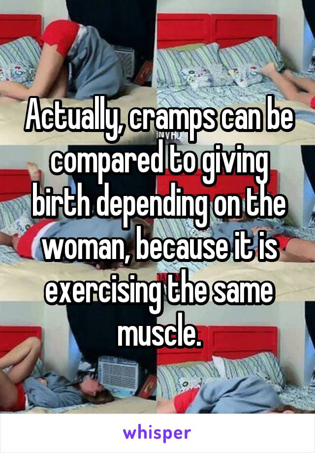 Actually, cramps can be compared to giving birth depending on the woman, because it is exercising the same muscle.