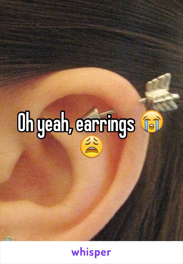 Oh yeah, earrings 😭😩