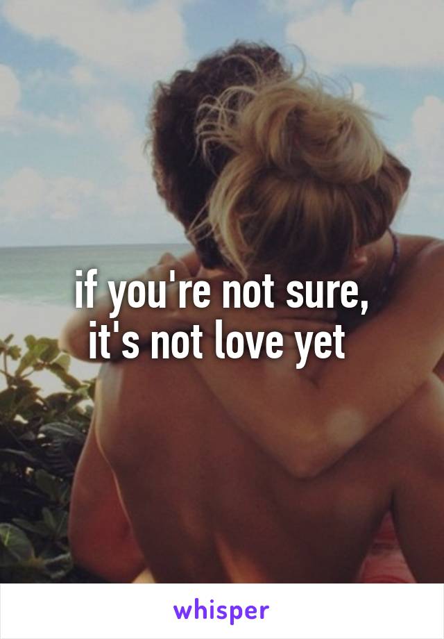 if you're not sure,
it's not love yet 