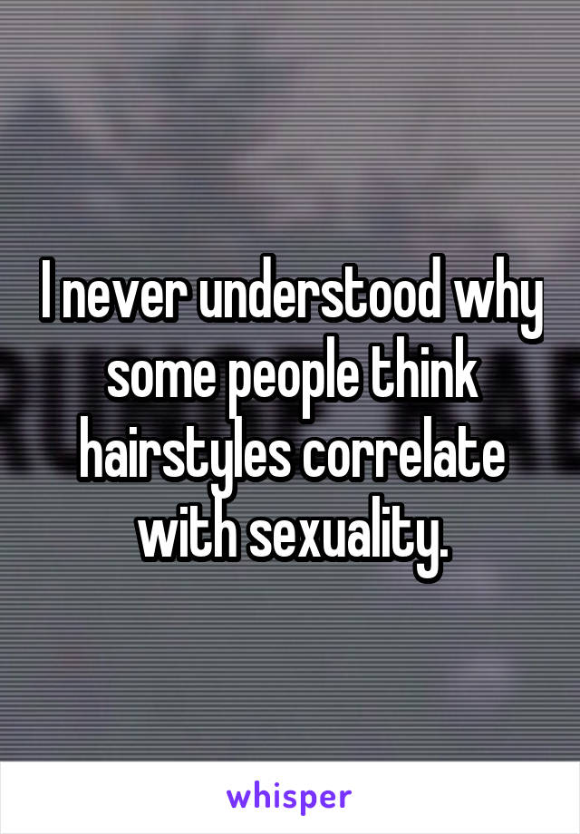 I never understood why some people think hairstyles correlate with sexuality.