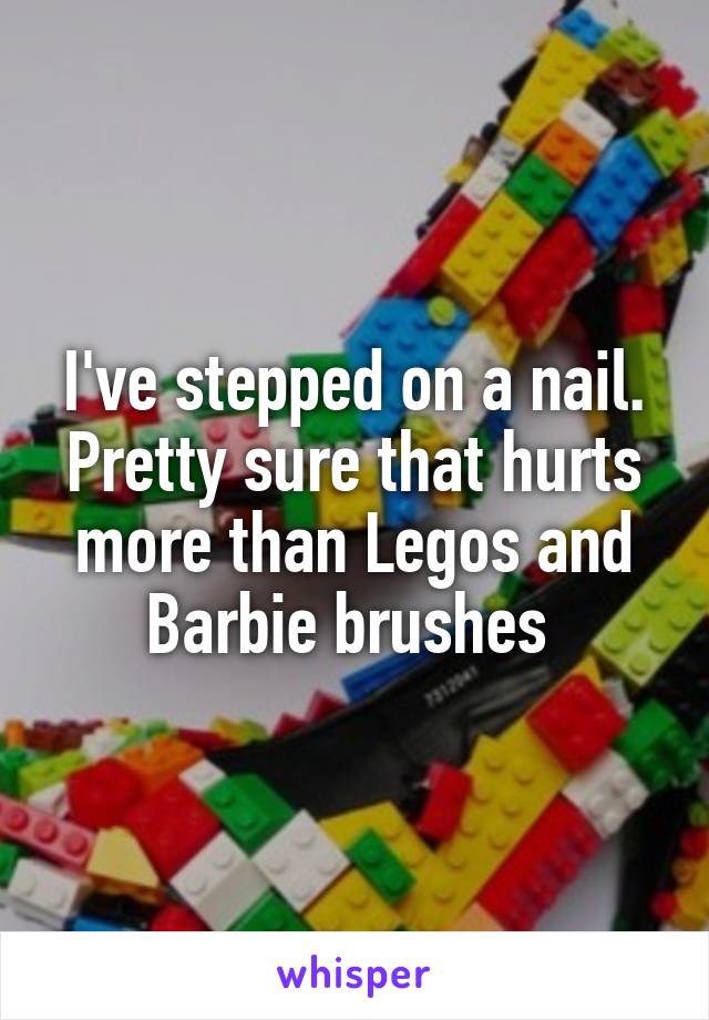 I've stepped on a nail. Pretty sure that hurts more than Legos and Barbie brushes 