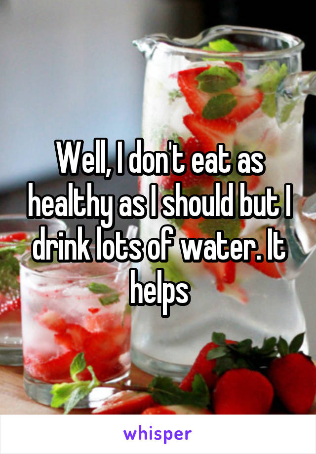 Well, I don't eat as healthy as I should but I drink lots of water. It helps