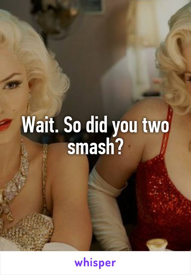 Wait. So did you two smash?