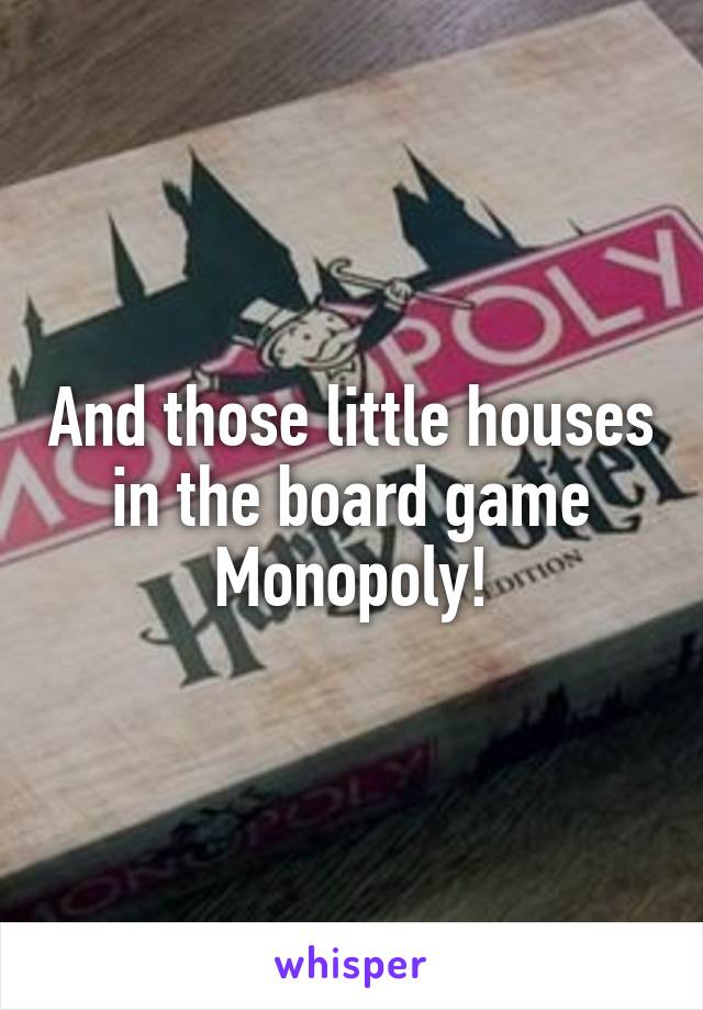 And those little houses in the board game Monopoly!