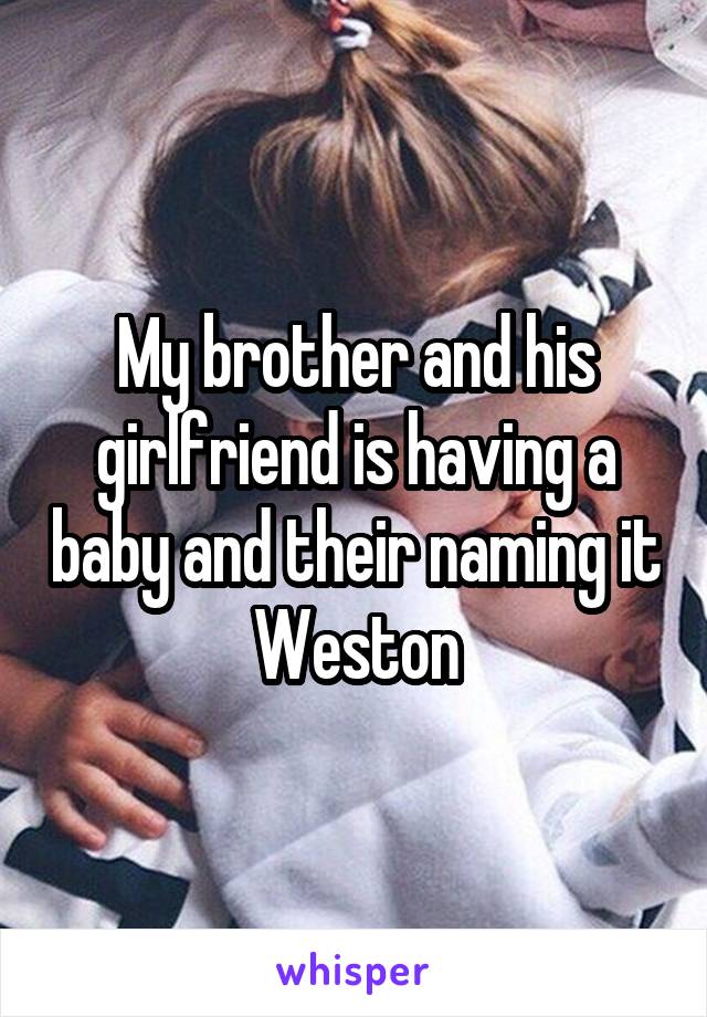 My brother and his girlfriend is having a baby and their naming it Weston