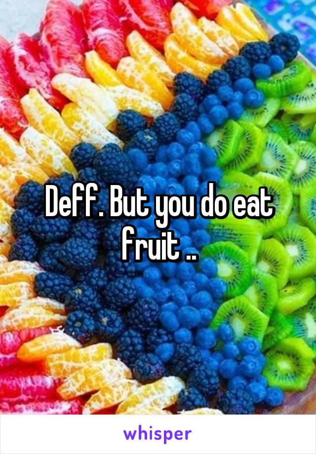 Deff. But you do eat fruit ..