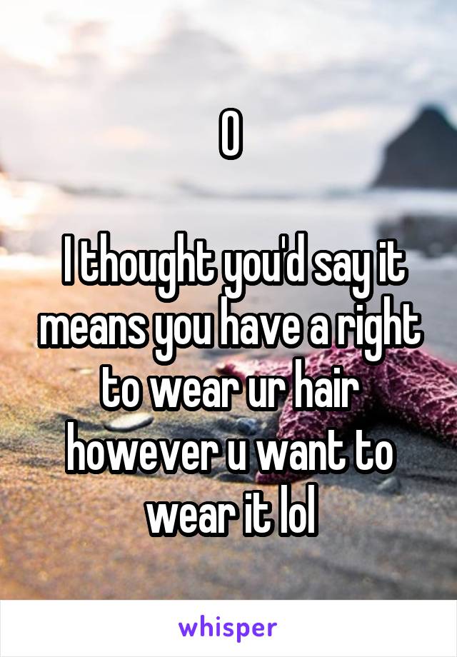 O

 I thought you'd say it means you have a right to wear ur hair however u want to wear it lol