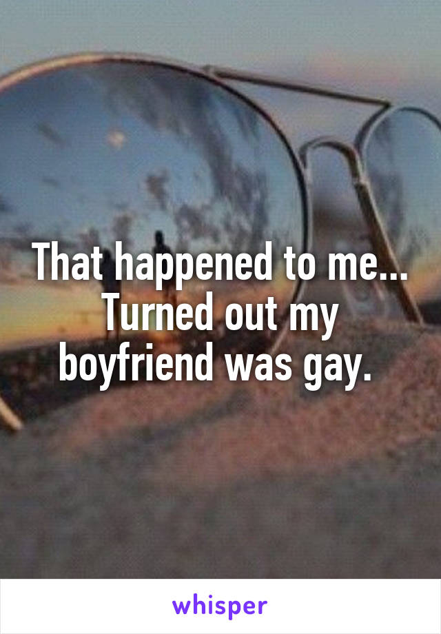 That happened to me... Turned out my boyfriend was gay. 