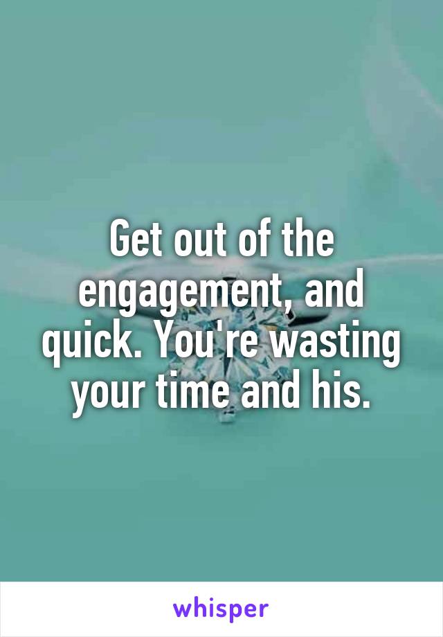 Get out of the engagement, and quick. You're wasting your time and his.