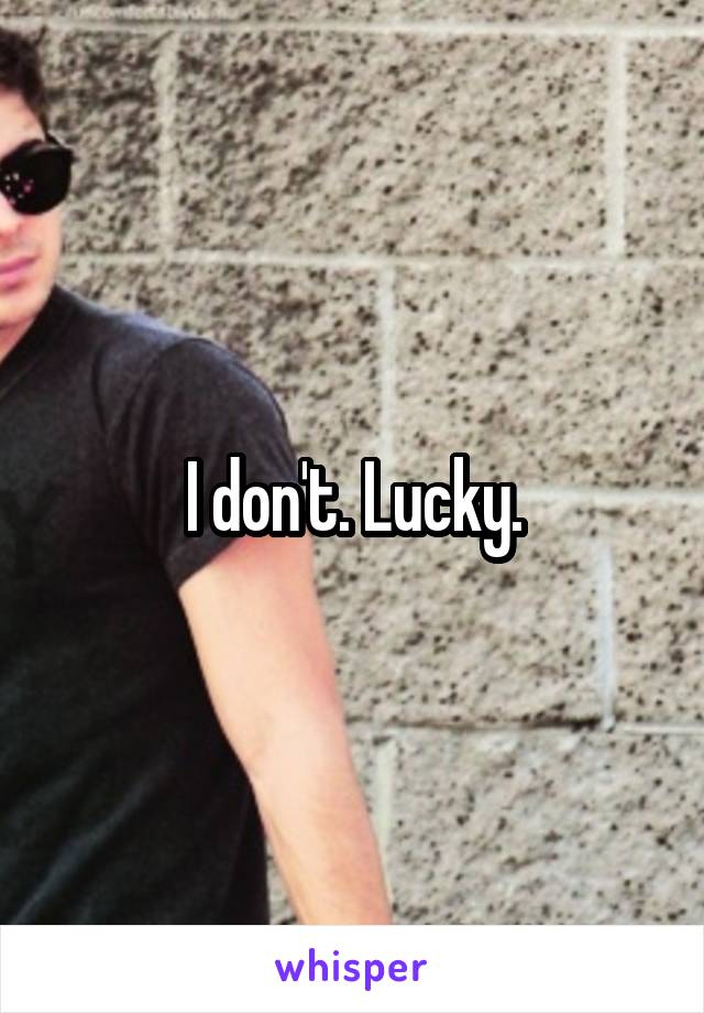 I don't. Lucky.